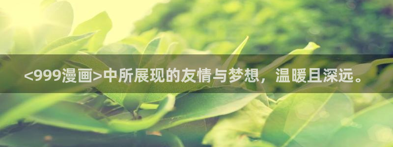 韩漫日漫在线观看网站：<999漫画>中所展现的友情与梦想，温暖且深远。