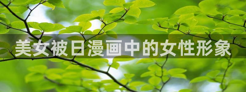 韩漫歪歪在线观看：美女被日漫画中的女性形象