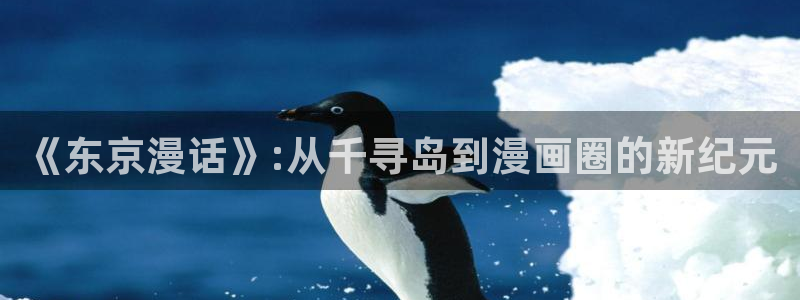 漫画免费观看漫画韩漫网：《东京漫话》:从千寻岛到漫画圈的新纪元