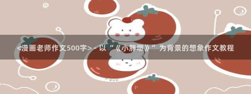 羞羞韩漫漫画sss：<漫画老师作文500字> - 以“《小胖墩》”为背景的想象作文教程