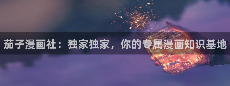 韩漫漫画免费：茄子漫画社：独家独家，你的专属漫画知识基地