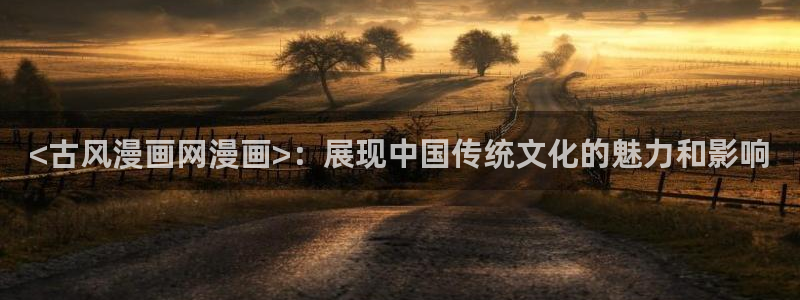污韩漫网站：<古风漫画网漫画>：展现中国传统文化的魅力和影响